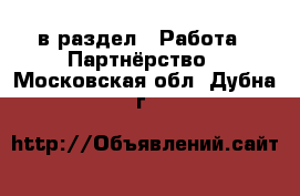  в раздел : Работа » Партнёрство . Московская обл.,Дубна г.